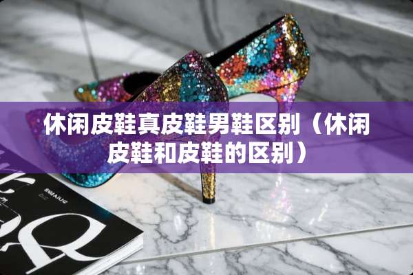休闲皮鞋真皮鞋男鞋区别（休闲皮鞋和皮鞋的区别）
