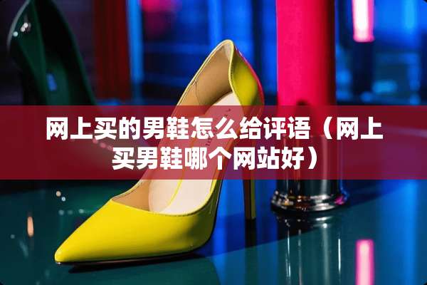 网上买的男鞋怎么给评语（网上买男鞋哪个网站好）