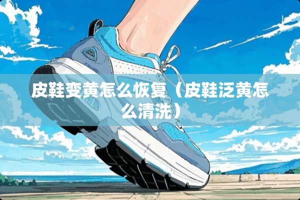 皮鞋变黄怎么恢复（皮鞋泛黄怎么清洗）