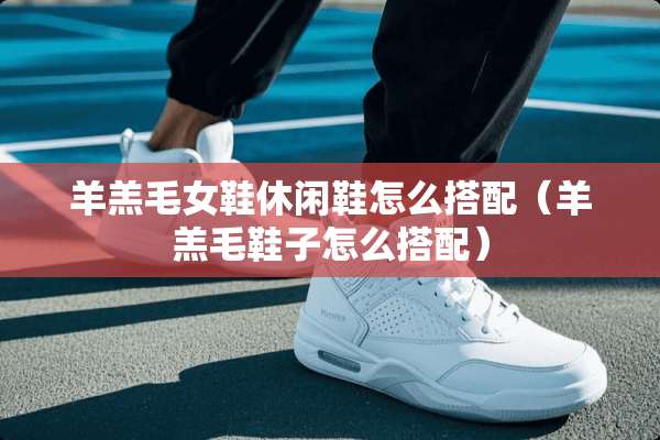 羊羔毛女鞋休闲鞋怎么搭配（羊羔毛鞋子怎么搭配）
