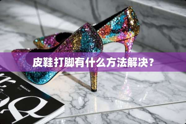皮鞋打脚有什么方法解决？