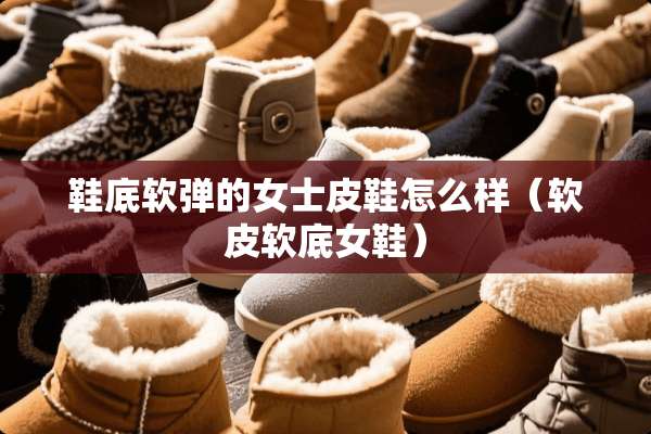 鞋底软弹的女士皮鞋怎么样（软皮软底女鞋）