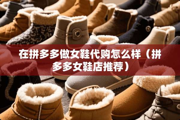 在拼多多做女鞋代购怎么样（拼多多女鞋店推荐）