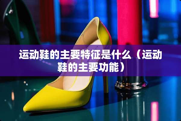 运动鞋的主要特征是什么（运动鞋的主要功能）