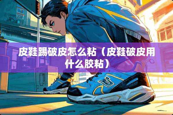 皮鞋踢破皮怎么粘（皮鞋破皮用什么胶粘）
