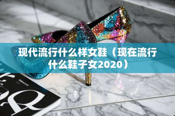 现代流行什么样女鞋（现在流行什么鞋子女2020）