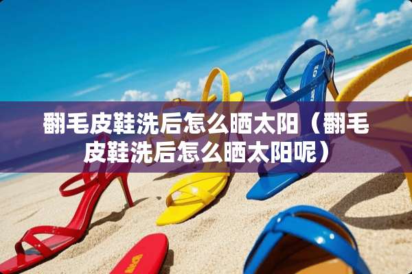 翻毛皮鞋洗后怎么晒太阳（翻毛皮鞋洗后怎么晒太阳呢）