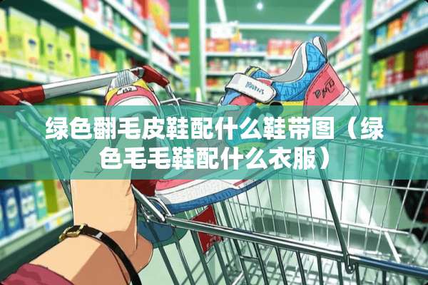 绿色翻毛皮鞋配什么鞋带图（绿色毛毛鞋配什么衣服）