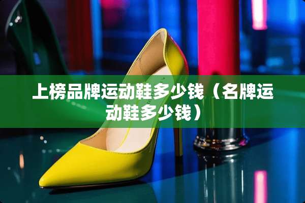 上榜品牌运动鞋多少钱（名牌运动鞋多少钱）