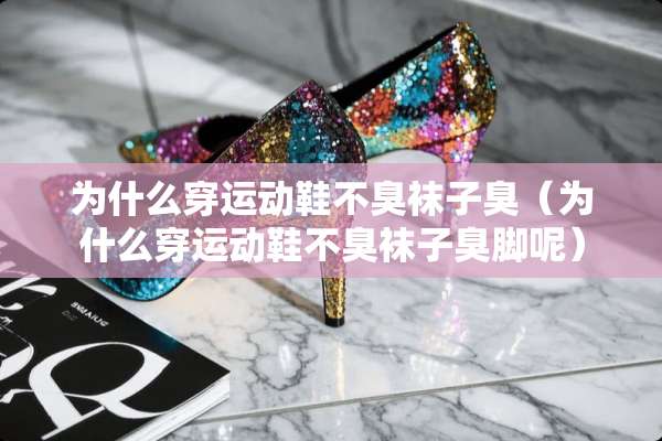 为什么穿运动鞋不臭袜子臭（为什么穿运动鞋不臭袜子臭脚呢）