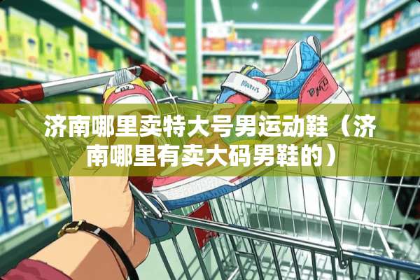 济南哪里卖特大号男运动鞋（济南哪里有卖大码男鞋的）
