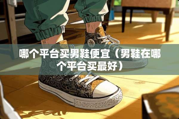 哪个平台买男鞋便宜（男鞋在哪个平台买最好）