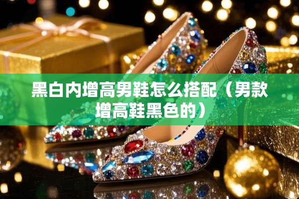 黑白内增高男鞋怎么搭配（男款增高鞋黑色的）