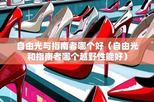 自由光与指南者哪个好（自由光和指南者哪个越野性能好）