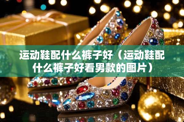 运动鞋配什么裤子好（运动鞋配什么裤子好看男款的图片）