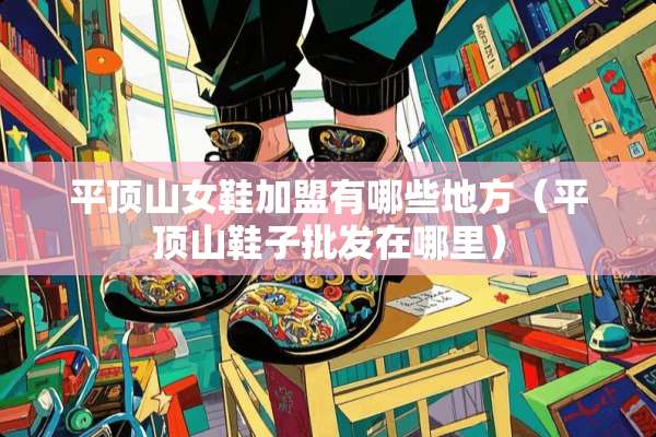 平顶山女鞋加盟有哪些地方（平顶山鞋子批发在哪里）