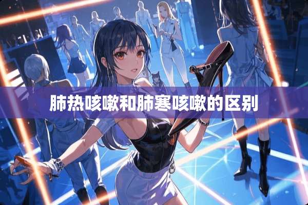肺热咳嗽和肺寒咳嗽的区别