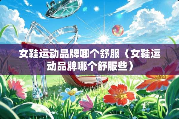 女鞋运动品牌哪个舒服（女鞋运动品牌哪个舒服些）