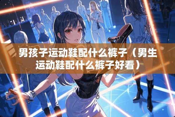 男孩子运动鞋配什么裤子（男生运动鞋配什么裤子好看）