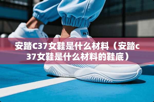 安踏C37女鞋是什么材料（安踏c37女鞋是什么材料的鞋底）