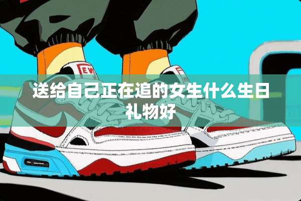 送给自己正在追的女生什么生日礼物好