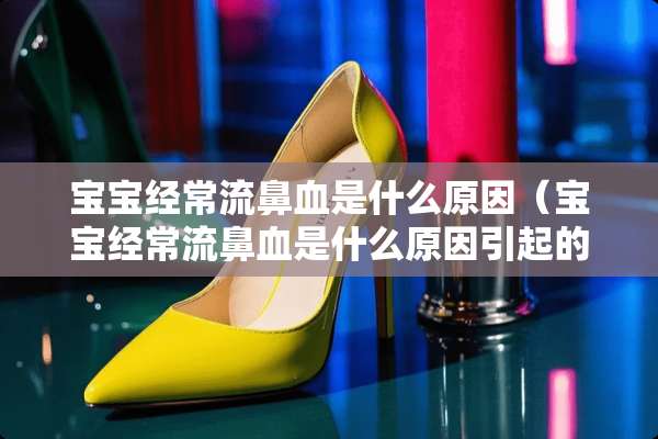 宝宝经常流鼻血是什么原因（宝宝经常流鼻血是什么原因引起的）