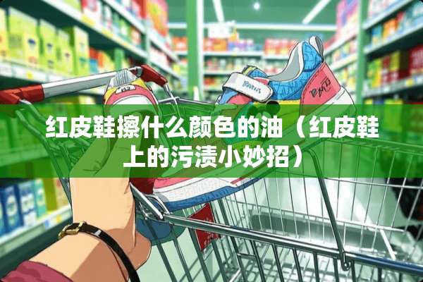 红皮鞋擦什么颜色的油（红皮鞋上的污渍小妙招）