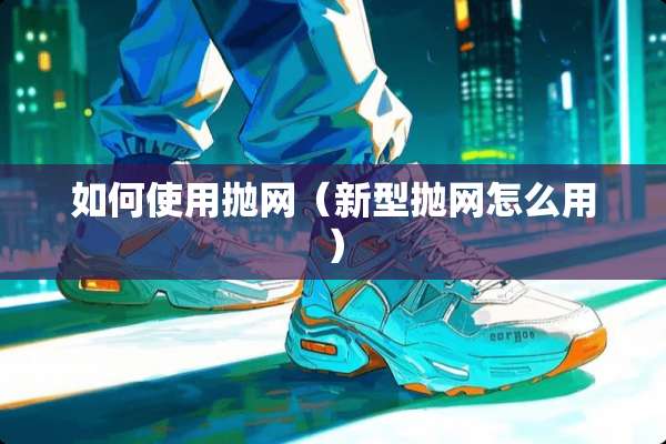 如何使用抛网（新型抛网怎么用）