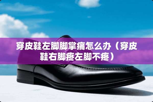 穿皮鞋左脚脚掌痛怎么办（穿皮鞋右脚疼左脚不疼）