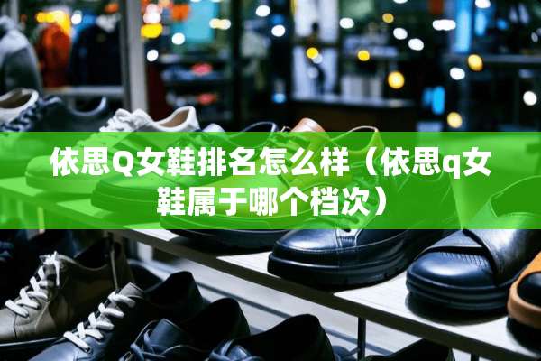 依思Q女鞋排名怎么样（依思q女鞋属于哪个档次）