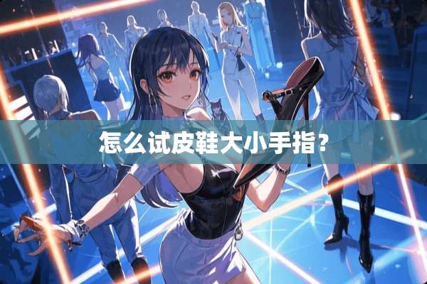 怎么试皮鞋大小手指？