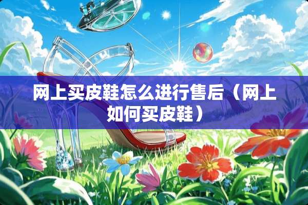 网上买皮鞋怎么进行售后（网上如何买皮鞋）