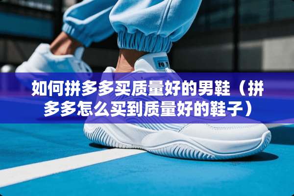 如何拼多多买质量好的男鞋（拼多多怎么买到质量好的鞋子）