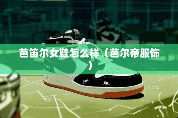 芭笛尔女鞋怎么样（芭尔帝服饰）