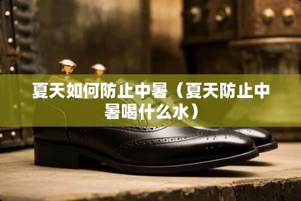夏天如何防止中暑（夏天防止中暑喝什么水）