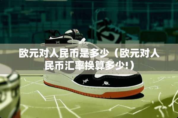欧元对人民币是多少（欧元对人民币汇率换算多少!）