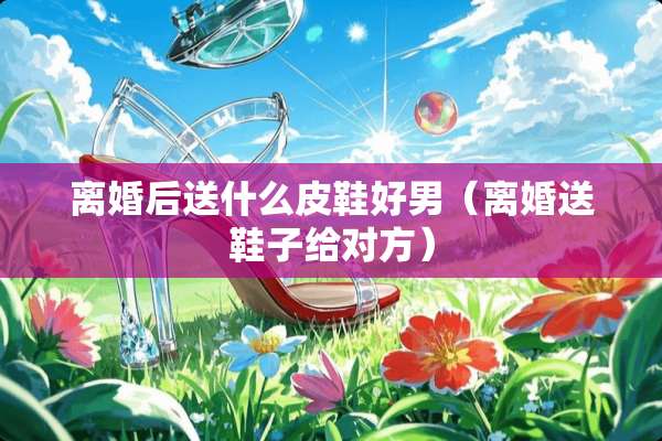 **后送什么皮鞋好男（**送鞋子给对方）