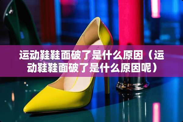 运动鞋鞋面破了是什么原因（运动鞋鞋面破了是什么原因呢）