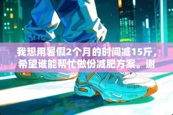 我想用暑假2个月的时间减15斤，希望谁能帮忙做份减肥方案。谢谢。