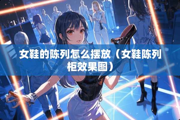 女鞋的陈列怎么摆放（女鞋陈列柜效果图）