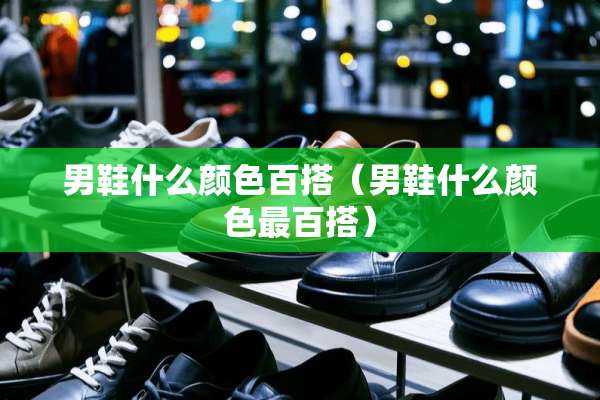 男鞋什么颜色百搭（男鞋什么颜色最百搭）