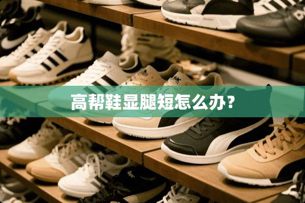 高帮鞋显腿短怎么办？