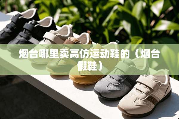 烟台哪里卖高仿运动鞋的（烟台假鞋）