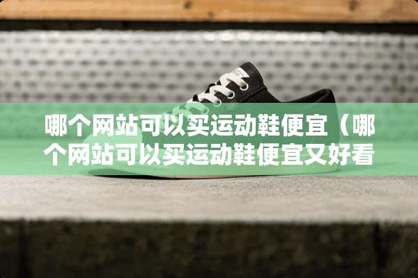 哪个网站可以买运动鞋便宜（哪个网站可以买运动鞋便宜又好看）