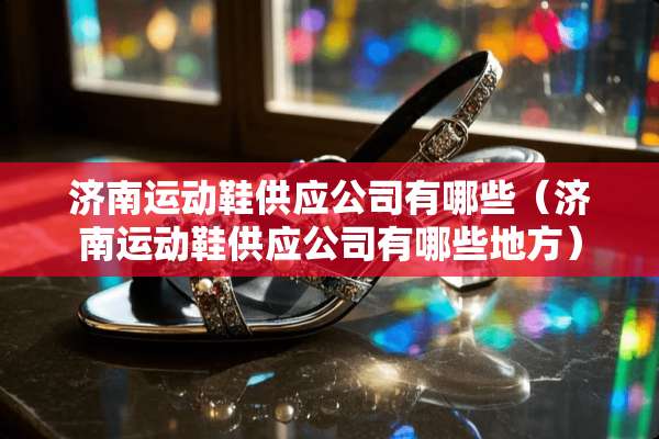 济南运动鞋供应公司有哪些（济南运动鞋供应公司有哪些地方）