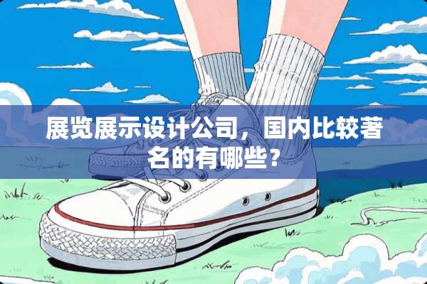 展览展示设计公司，国内比较著名的有哪些？