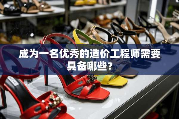 成为一名优秀的造价工程师需要具备哪些？