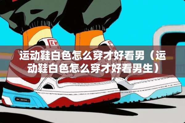 运动鞋白色怎么穿才好看男（运动鞋白色怎么穿才好看男生）