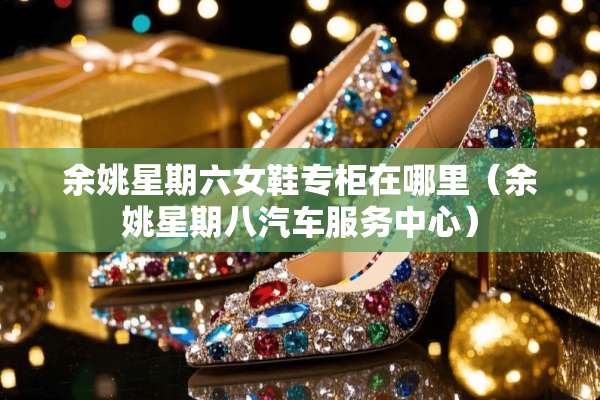 余姚星期六女鞋专柜在哪里（余姚星期八汽车服务中心）