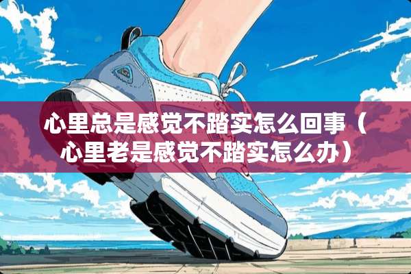 心里总是感觉不踏实怎么回事（心里老是感觉不踏实怎么办）